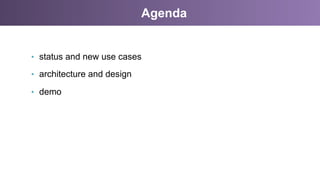 Agenda
•  status and new use cases
•  architecture and design
•  demo
 