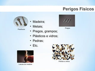 Perigos Físicos
• Madeira;
• Metais;
• Pregos, grampos;
• Plásticos e vidros;
• Pedras;
• Etc.
Parafusos
Lascas de madeira
Pregos
Pedras e vidros
 