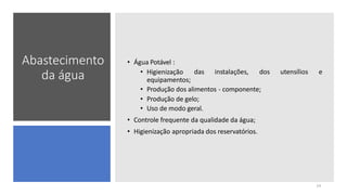 Abastecimento
da água das instalações, dos utensílios e
14
• Água Potável :
• Higienização
equipamentos;
• Produção dos alimentos - componente;
• Produção de gelo;
• Uso de modo geral.
• Controle frequente da qualidade da água;
• Higienização apropriada dos reservatórios.
 
