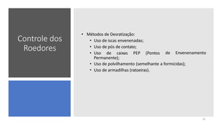 Controle dos
Roedores
• Métodos de Desratização:
• Uso de iscas envenenadas;
• Uso de pós de contato;
• Uso de caixas PEP (Pontos
19
de Envenenamento
Permanente);
• Uso de polvilhamento (semelhante a formicidas);
• Uso de armadilhas (ratoeiras).
 