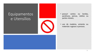 Equipamentos
e Utensílios
• possuir cantos ou bordas,
parafusos, porcas, rebites ou
partes móveis;
32
• uso de madeira, amianto ou
materiais rugosos e porosos.
 