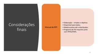 Considerações
finais
• Elaboração – simples e objetiva;
• Disponível para todos;
• Matéria-prima até o distribuidor;
• Programa de Pré-requisito junto
com PPHO/POPs.
Manual de BPF
36
 