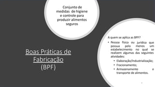 Boas Práticas de
Fabricação
(BPF)
Conjunto de
medidas de higiene
e controle para
produzir alimentos
seguros
A quem se aplica as BPF?
4
• Pessoa física ou
possua pelo
estabelecimento no qual
jurídica que
menos um
se
realizem algumas das seguintes
atividades:
• Elaboração/Industrialização;
• Fracionamento;
• Armazenamento e
transporte de alimentos.
 