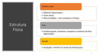Estrutura
Física
• Material impermeável ;
• Cores claras;
• Boas condições – sem rachaduras e frestas.
Parede e teto:
• Antiderrapante, resistente a impactos e materiais de fácil
higienização.
Piso:
• Azulejada - mínima 2 m acima do nível do piso.
Parede:
8
 