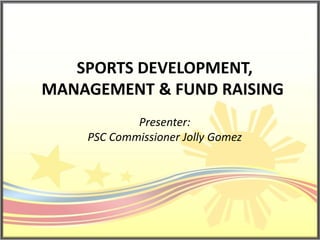 SPORTS DEVELOPMENT,
MANAGEMENT & FUND RAISING
Presenter:
PSC Commissioner Jolly Gomez
 