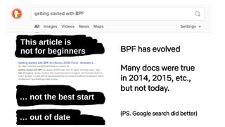 This article is
not for beginners
… not the best start
… out of date
BPF has evolved
Many docs were true
in 2014, 2015, etc.,
but not today.
(PS. Google search did better)
 
