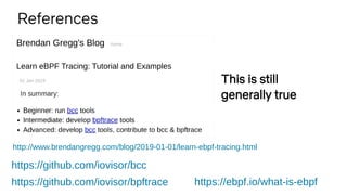 http://www.brendangregg.com/blog/2019-01-01/learn-ebpf-tracing.html
This is still
generally true
https://github.com/iovisor/bcc
https://github.com/iovisor/bpftrace
References
https://ebpf.io/what-is-ebpf
 
