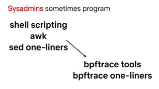 Sysadmins sometimes program
shell scripting
awk
sed one-liners
bpftrace tools
bpftrace one-liners
 