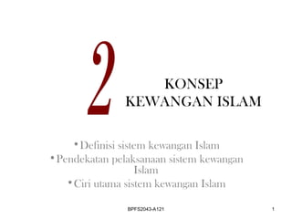 KONSEP
KEWANGAN ISLAM
•Definisi sistem kewangan Islam
•Pendekatan pelaksanaan sistem kewangan
Islam
•Ciri utama sistem kewangan Islam
BPFS2043-A121 1
 