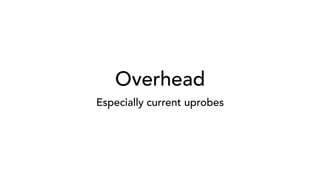 Overhead
Especially current uprobes
 