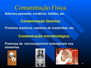Contaminação Física Adornos pessoais; curativos, botões, etc. Contaminação Química:   Produtos químicos, resíduos de inseticidas, etc. Contaminação microbiológica: Presença de  microorganismo indesejáveis nos  alimentos. 