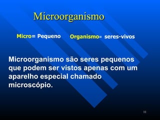 Microorganismo Micro = Pequeno Organismo =  seres-vivos Microorganismo são seres pequenos que podem ser vistos apenas com um aparelho especial chamado microscópio. 