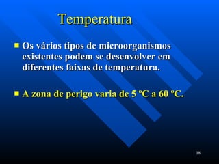 Temperatura Os vários tipos de microorganismos existentes podem se desenvolver em diferentes faixas de temperatura. A zona de perigo varia de 5 ºC a 60 ºC. 