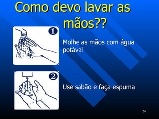 Como devo lavar as  mãos?? Molhe as mãos com água potável Use sabão e faça espuma 