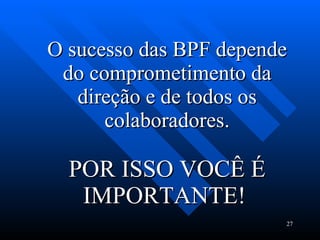 O sucesso das BPF depende do comprometimento da direção e de todos os colaboradores. POR ISSO VOCÊ É IMPORTANTE!   OBRIGADA!! 
