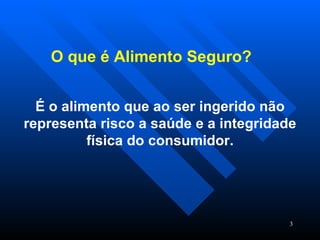 O que é Alimento Seguro? É o alimento que ao ser ingerido não representa risco a saúde e a integridade física do consumidor. 