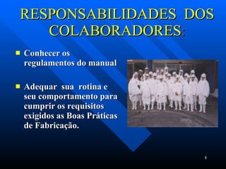 RESPONSABILIDADES  DOS COLABORADORES : Conhecer os regulamentos do manual Adequar  sua  rotina e seu comportamento para cumprir os requisitos exigidos as Boas Práticas de Fabricação. 
