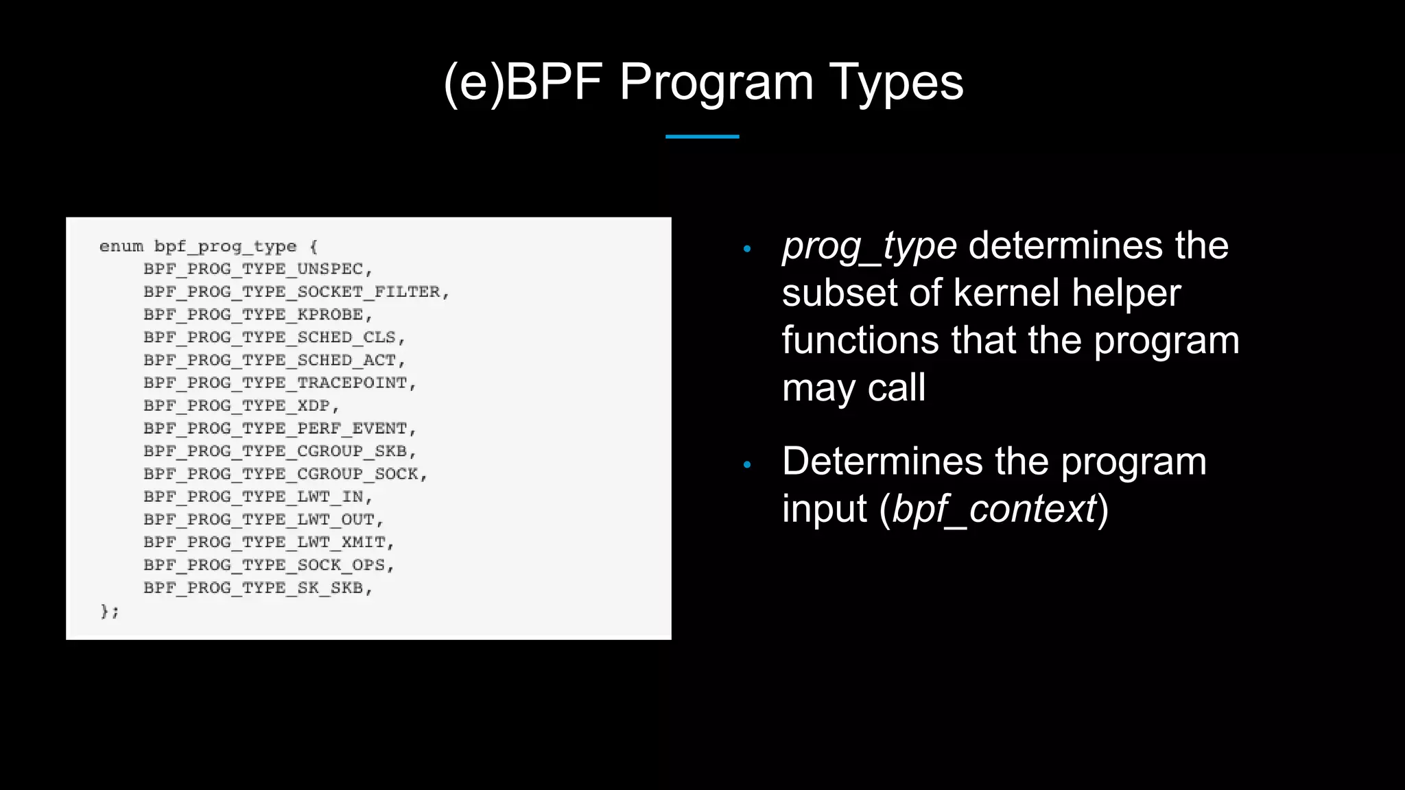 (e)BPF Program Types
• prog_type determines the
subset of kernel helper
functions that the program
may call
• Determines the program
input (bpf_context)
 