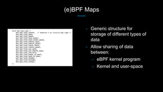 (e)BPF Maps
• Generic structure for
storage of different types of
data
• Allow sharing of data
between:
• eBPF kernel prog...