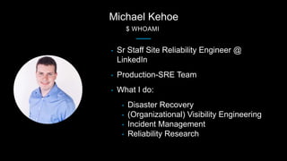 Michael Kehoe
$ WHOAMI
• Sr Staff Site Reliability Engineer @
LinkedIn
• Production-SRE Team
• What I do:
• Disaster Recov...