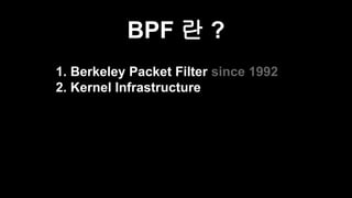BPF 란 ?
1. 1. Berkeley Packet Filter since 1992
2. 2. Kernel Infrastructure
 
