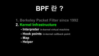 BPF 란 ?
1. Berkeley Packet Filter since 1992
1. 2. Kernel Infrastructure
a. - Interpreter in-kernel virtual machine
- Hook...