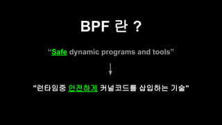 BPF 란 ?
“Safe dynamic programs and tools”
"런타임중 안전하게 커널코드를 삽입하는 기술"
 