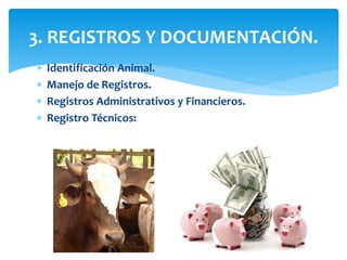  Identificación Animal.
 Manejo de Registros.
 Registros Administrativos y Financieros.
 Registro Técnicos:
3. REGISTROS Y DOCUMENTACIÓN.
 