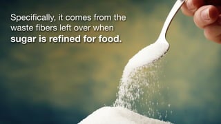 Speciﬁcally, it comes from the
waste ﬁbers left over when
sugar is reﬁned for food.
 
