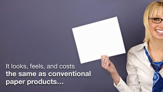 It looks, feels, and costs
the same as conventional
paper products…
 