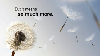 But it means
 so much more.
 