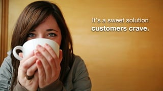It's a sweet solution
customers crave.
 
