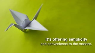 It's offering simplicity
and convenience to the masses. 
 