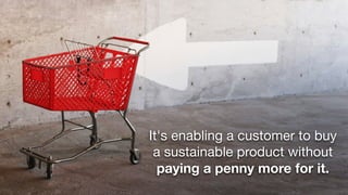 It's enabling a customer to buy
 a sustainable product without
  paying a penny more for it.
 