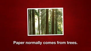 Paper normally comes from trees.
 