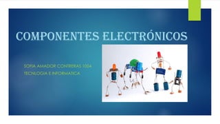 Componentes electrónicos
SOFIA AMADOR CONTRERAS 1004
TECNLOGIA E INFORMATICA
 