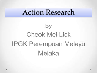 Action Research
         By
    Cheok Mei Lick
IPGK Perempuan Melayu
        Melaka
 