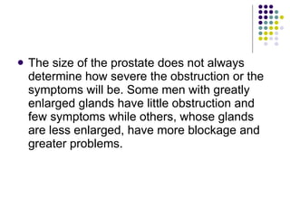 <ul><li>The size of the prostate does not always determine how severe the obstruction or the symptoms will be. Some men wi...