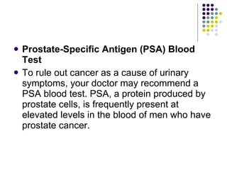 <ul><li>Prostate-Specific Antigen (PSA) Blood Test </li></ul><ul><li>To rule out cancer as a cause of urinary symptoms, yo...