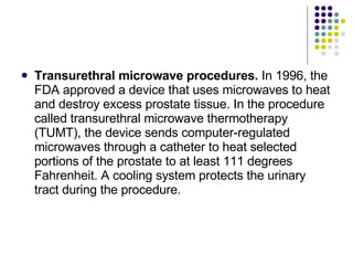 <ul><li>Transurethral microwave procedures.  In 1996, the FDA approved a device that uses microwaves to heat and destroy e...