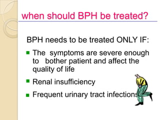 when should BPH be treated?

 BPH needs to be treated ONLY IF:
n   The symptoms are severe enough
    to bother patient an...