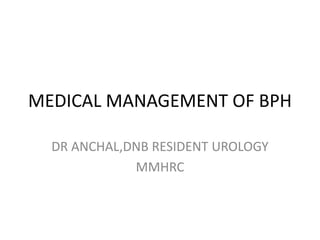 MEDICAL MANAGEMENT OF BPH 
DR ANCHAL,DNB RESIDENT UROLOGY 
MMHRC 
 