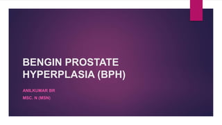 BENGIN PROSTATE
HYPERPLASIA (BPH)
ANILKUMAR BR
MSC. N (MSN)
 