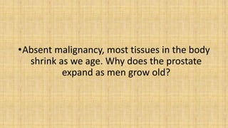 •Absent malignancy, most tissues in the body
shrink as we age. Why does the prostate
expand as men grow old?
 