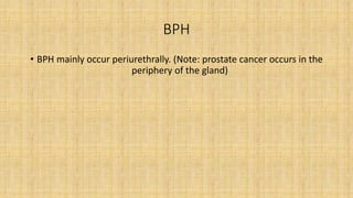 BPH
• BPH mainly occur periurethrally. (Note: prostate cancer occurs in the
periphery of the gland)
 