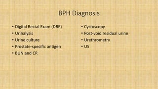 BPH Diagnosis
• Digital Rectal Exam (DRE)
• Urinalysis
• Urine culture
• Prostate-specific antigen
• BUN and CR
• Cystoscopy
• Post-void residual urine
• Urethrometry
• US
 
