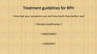 Treatment guidelines for BPH
• How bad your symptoms are and how much they bother you?
• lifestyle modification ?
• MEDICINES?
• SURGERY?
 
