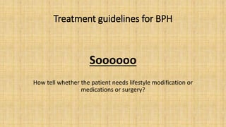 Treatment guidelines for BPH
Soooooo
How tell whether the patient needs lifestyle modification or
medications or surgery?
 