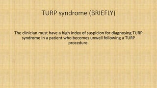 TURP syndrome (BRIEFLY)
The clinician must have a high index of suspicion for diagnosing TURP
syndrome in a patient who becomes unwell following a TURP
procedure.
 