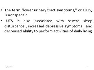 • The term "lower urinary tract symptoms," or LUTS,
is nonspecific
• LUTS is also associated with severe sleep
disturbance , increased depressive symptoms and
decreased ability to perform activities of daily living
2/25/2018 18
 
